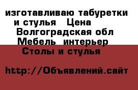 изготавливаю табуретки и стулья › Цена ­ 500 - Волгоградская обл. Мебель, интерьер » Столы и стулья   